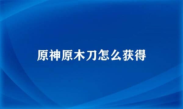 原神原木刀怎么获得
