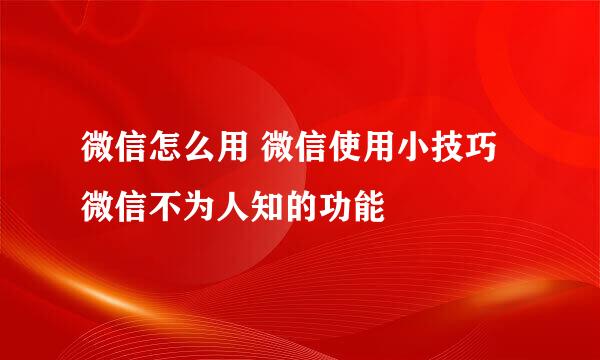 微信怎么用 微信使用小技巧 微信不为人知的功能