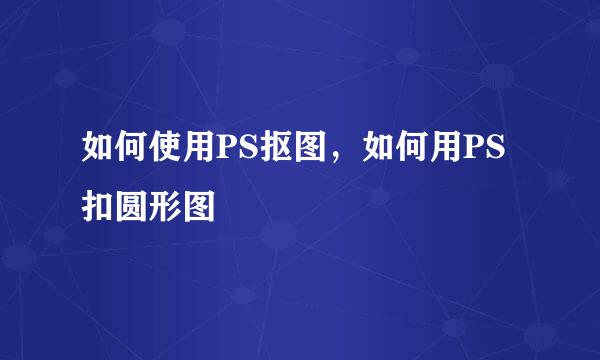 如何使用PS抠图，如何用PS扣圆形图