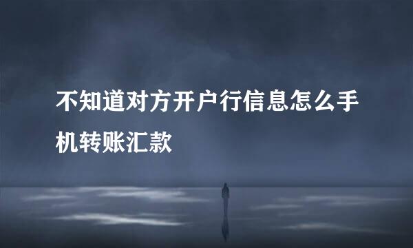 不知道对方开户行信息怎么手机转账汇款