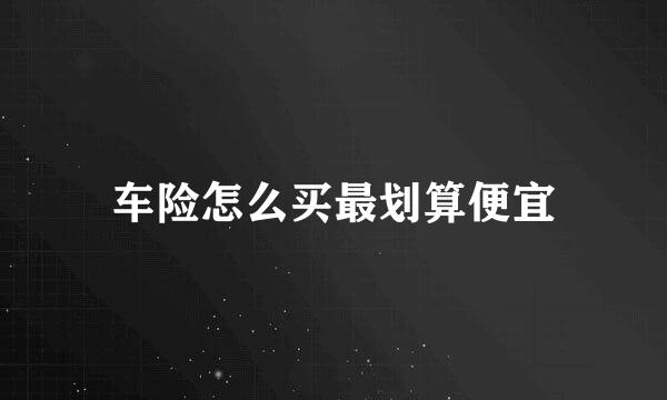 车险怎么买最划算便宜