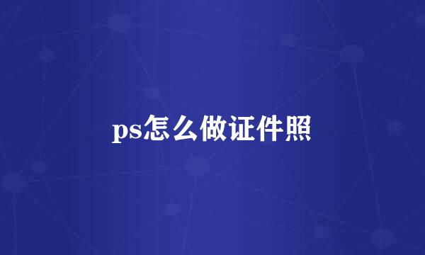 ps怎么做证件照