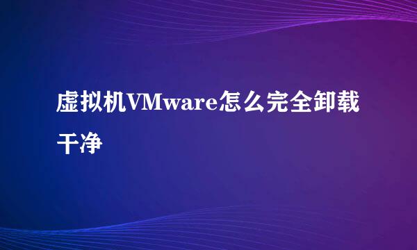 虚拟机VMware怎么完全卸载干净