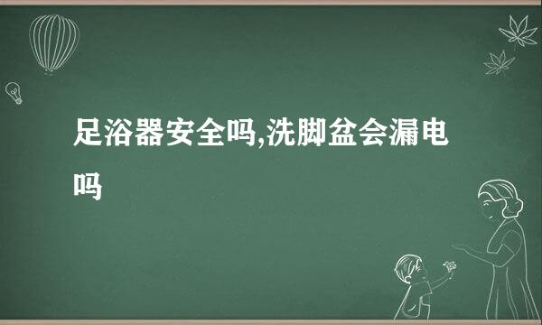 足浴器安全吗,洗脚盆会漏电吗