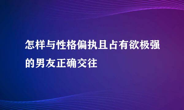 怎样与性格偏执且占有欲极强的男友正确交往