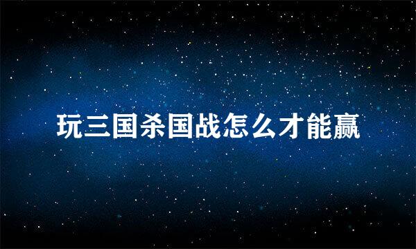 玩三国杀国战怎么才能赢