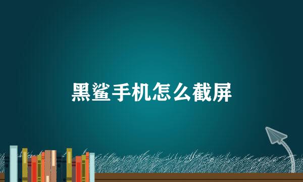黑鲨手机怎么截屏