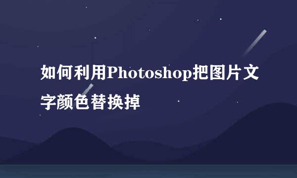 如何利用Photoshop把图片文字颜色替换掉