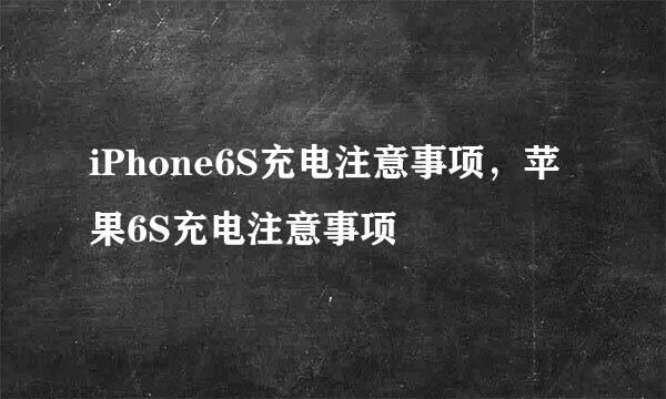iPhone6S充电注意事项，苹果6S充电注意事项
