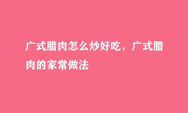 广式腊肉怎么炒好吃，广式腊肉的家常做法