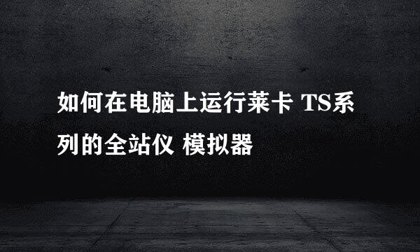 如何在电脑上运行莱卡 TS系列的全站仪 模拟器