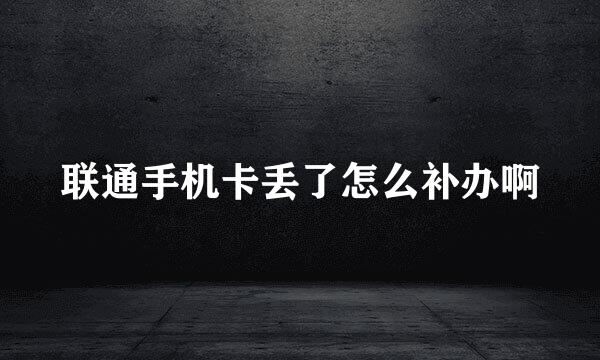 联通手机卡丢了怎么补办啊