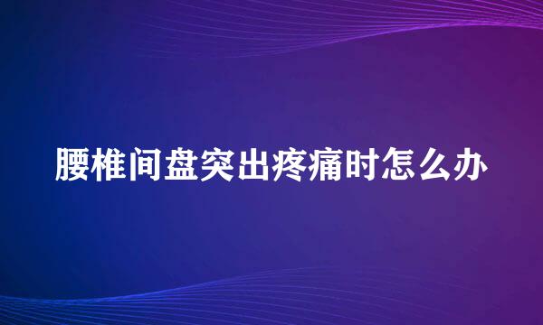 腰椎间盘突出疼痛时怎么办