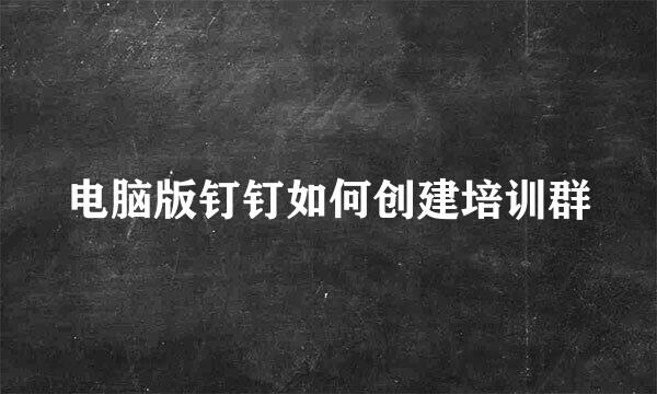 电脑版钉钉如何创建培训群