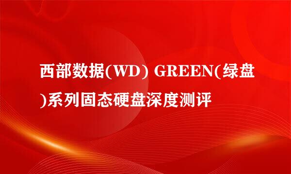 西部数据(WD) GREEN(绿盘)系列固态硬盘深度测评