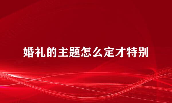 婚礼的主题怎么定才特别