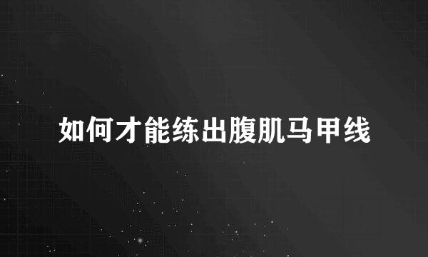 如何才能练出腹肌马甲线