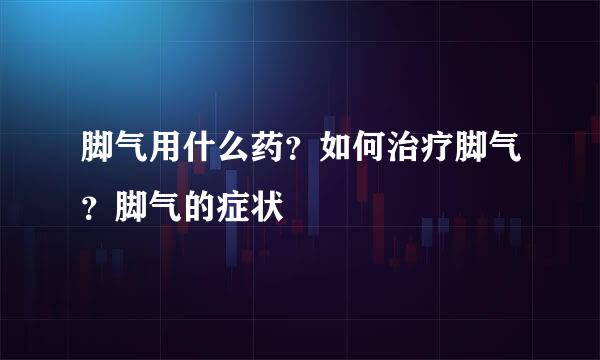 脚气用什么药？如何治疗脚气？脚气的症状