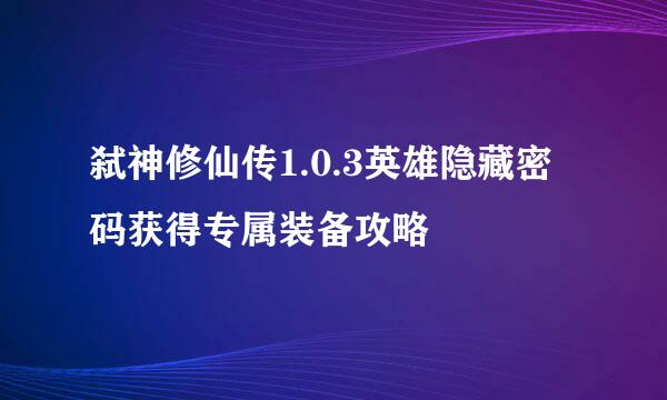 弑神修仙传1.0.3英雄隐藏密码获得专属装备攻略
