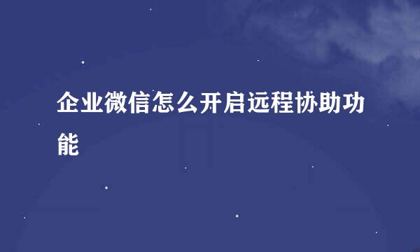 企业微信怎么开启远程协助功能