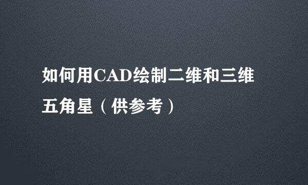 如何用CAD绘制二维和三维五角星（供参考）