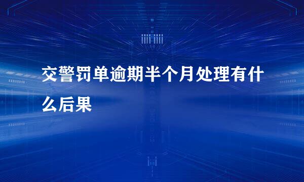 交警罚单逾期半个月处理有什么后果