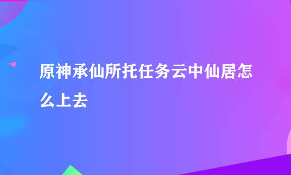 原神承仙所托任务云中仙居怎么上去