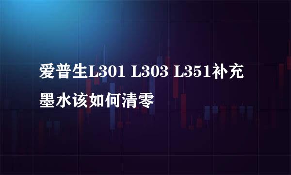 爱普生L301 L303 L351补充墨水该如何清零
