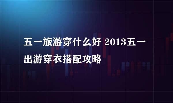 五一旅游穿什么好 2013五一出游穿衣搭配攻略