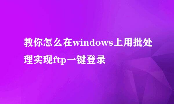 教你怎么在windows上用批处理实现ftp一键登录