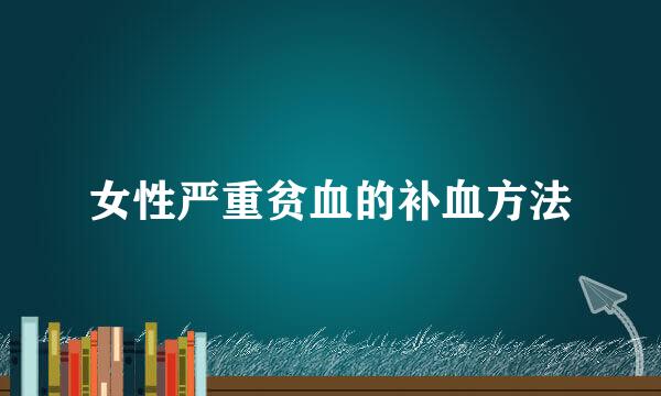 女性严重贫血的补血方法