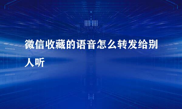 微信收藏的语音怎么转发给别人听
