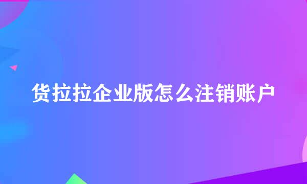 货拉拉企业版怎么注销账户