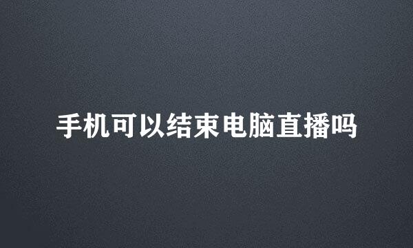 手机可以结束电脑直播吗