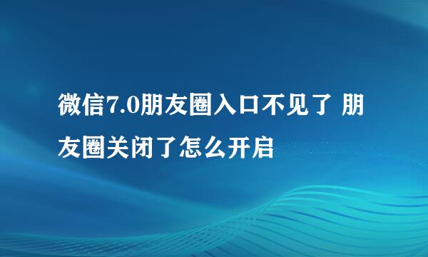 微信7.0朋友圈入口不见了 朋友圈关闭了怎么开启