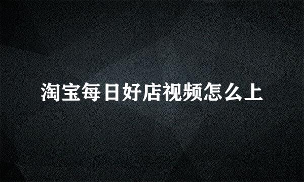 淘宝每日好店视频怎么上