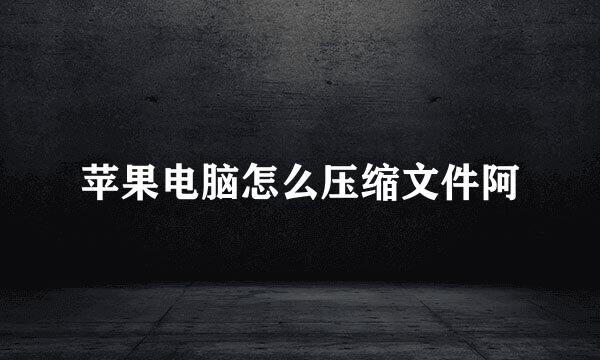 苹果电脑怎么压缩文件阿