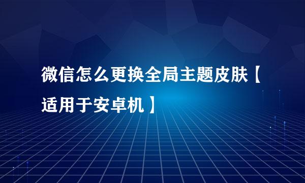 微信怎么更换全局主题皮肤【适用于安卓机】