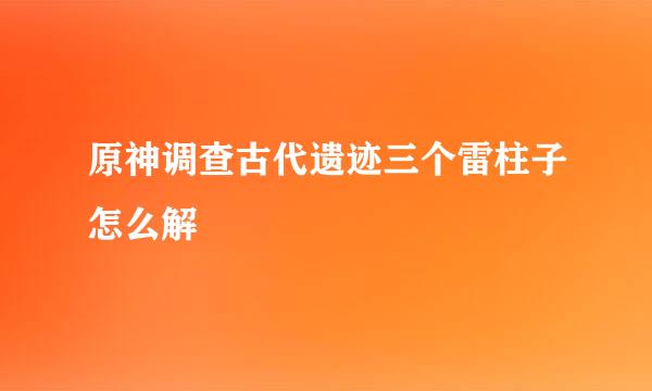 原神调查古代遗迹三个雷柱子怎么解