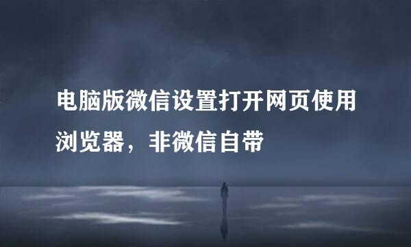 电脑版微信设置打开网页使用浏览器，非微信自带