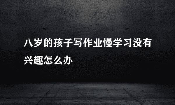 八岁的孩子写作业慢学习没有兴趣怎么办