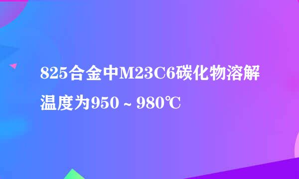 825合金中M23C6碳化物溶解温度为950～980℃