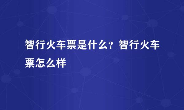 智行火车票是什么？智行火车票怎么样