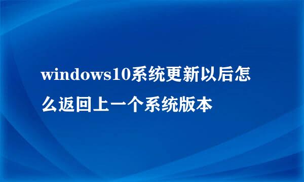windows10系统更新以后怎么返回上一个系统版本