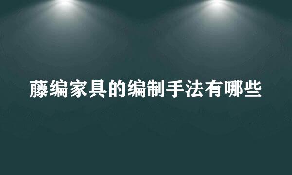 藤编家具的编制手法有哪些