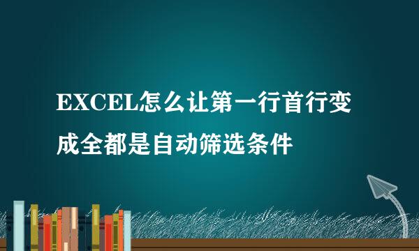 EXCEL怎么让第一行首行变成全都是自动筛选条件