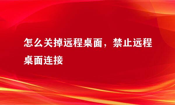 怎么关掉远程桌面，禁止远程桌面连接