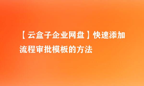 【云盒子企业网盘】快速添加流程审批模板的方法