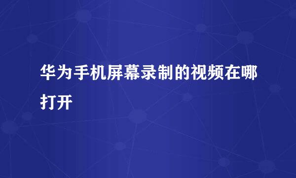 华为手机屏幕录制的视频在哪打开