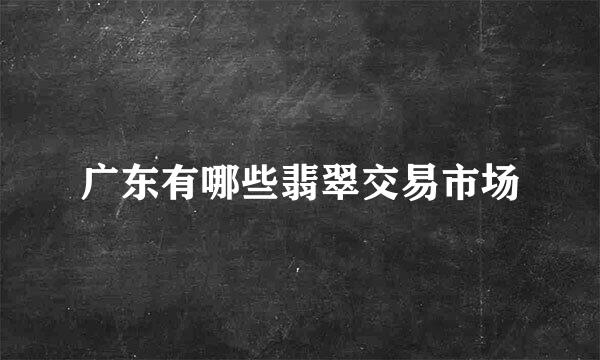 广东有哪些翡翠交易市场